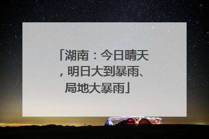 湖南：今日晴天，明日大到暴雨、局地大暴雨