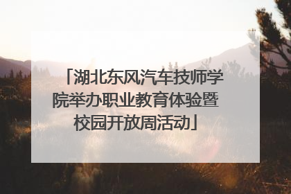 湖北东风汽车技师学院举办职业教育体验暨校园开放周活动