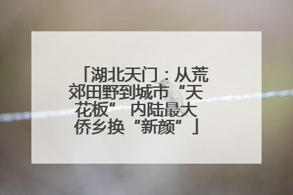 湖北天门：从荒郊田野到城市“天花板” 内陆最大侨乡换“新颜”