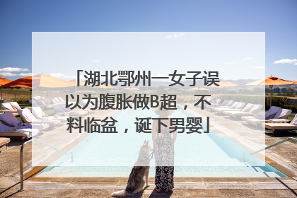 湖北鄂州一女子误以为腹胀做B超，不料临盆，诞下男婴