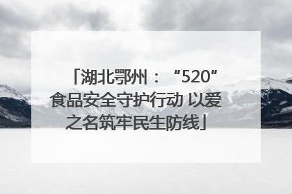 湖北鄂州：“520”食品安全守护行动 以爱之名筑牢民生防线