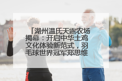 湖州温氏天露农场揭幕：开启中华土鸡文化体验新范式，羽毛球世界冠军郑思维助力品牌兴农