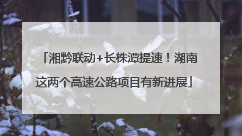 湘黔联动+长株潭提速！湖南这两个高速公路项目有新进展