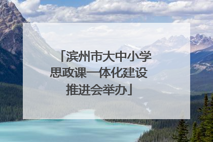 滨州市大中小学思政课一体化建设推进会举办