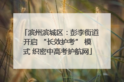滨州滨城区：彭李街道开启 “长效护考” 模式 织密中高考护航网