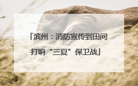 滨州：消防宣传到田间 打响“三夏”保卫战