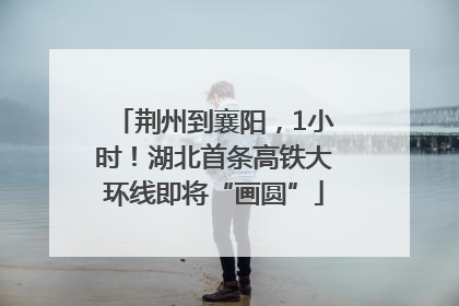 荆州到襄阳，1小时！湖北首条高铁大环线即将“画圆”