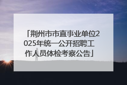 荆州市市直事业单位2025年统一公开招聘工作人员体检考察公告