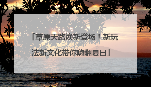 草原天路焕新登场！新玩法新文化带你嗨翻夏日