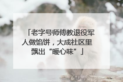 老字号师傅教退役军人做馅饼，大成社区里飘出“暖心味”