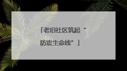 老旧社区筑起“防震生命线”