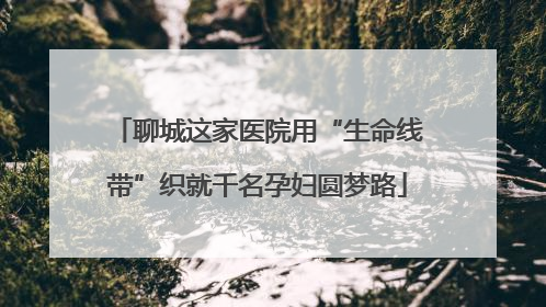 聊城这家医院用“生命线带”织就千名孕妇圆梦路