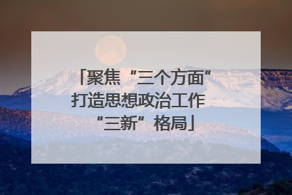 聚焦“三个方面” 打造思想政治工作“三新”格局