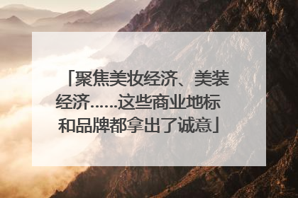 聚焦美妆经济、美装经济……这些商业地标和品牌都拿出了诚意
