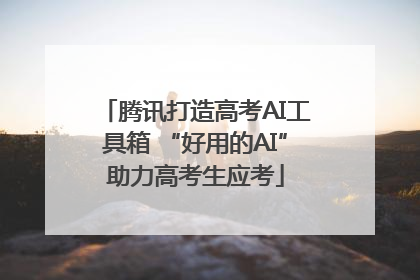 腾讯打造高考AI工具箱 “好用的AI”助力高考生应考