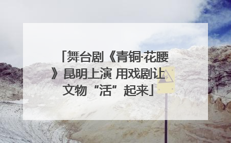 舞台剧《青铜·花腰》昆明上演 用戏剧让文物“活”起来