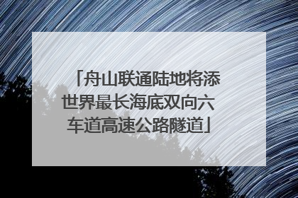舟山联通陆地将添世界最长海底双向六车道高速公路隧道