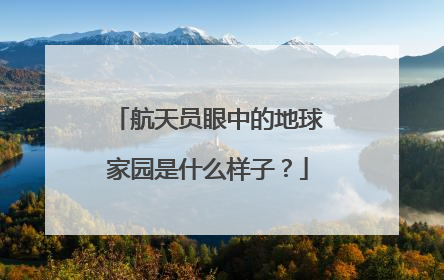 航天员眼中的地球家园是什么样子？