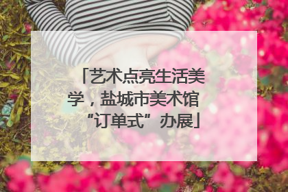 艺术点亮生活美学，盐城市美术馆“订单式”办展
