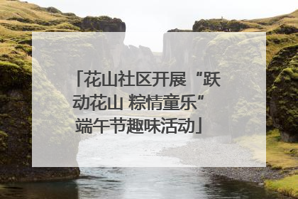 花山社区开展“跃动花山 粽情童乐”端午节趣味活动