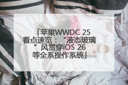 苹果WWDC 25看点速览：“液态玻璃”风贯穿iOS 26等全系操作系统
