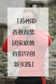 苏州彩香教育集团家庭教育指导创新实践