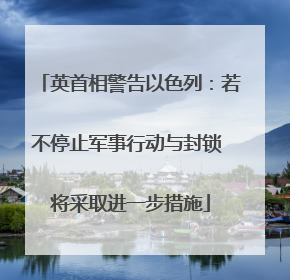 英首相警告以色列：若不停止军事行动与封锁 将采取进一步措施