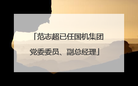 范志超已任国机集团党委委员、副总经理