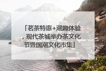茗茶特惠+潮趣体验，现代茶城举办茶文化节暨国潮文化市集