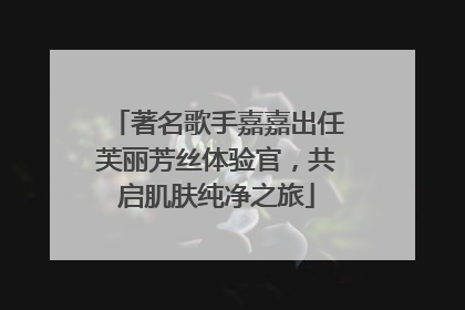 著名歌手嘉嘉出任芙丽芳丝体验官，共启肌肤纯净之旅