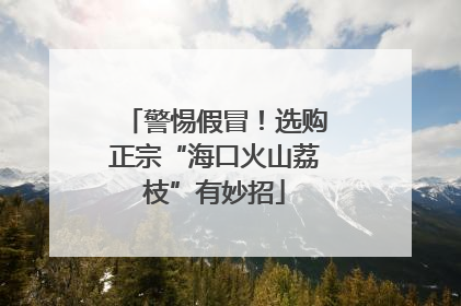 警惕假冒！选购正宗“海口火山荔枝”有妙招