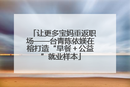 让更多宝妈重返职场——台青陈依媄在榕打造“早餐＋公益”就业样本