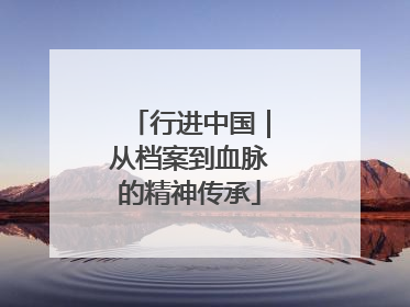 行进中国｜从档案到血脉的精神传承