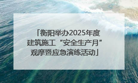 衡阳举办2025年度建筑施工“安全生产月”观摩暨应急演练活动