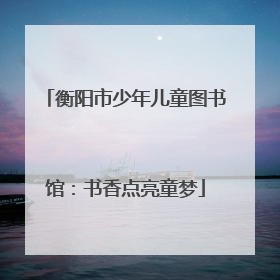衡阳市少年儿童图书馆：书香点亮童梦