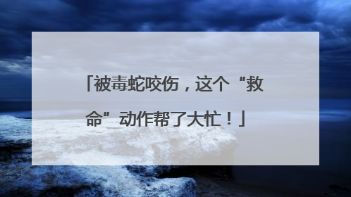 被毒蛇咬伤，这个“救命”动作帮了大忙！