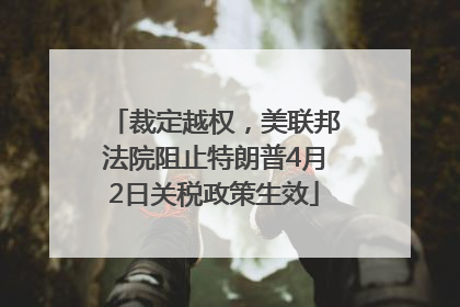 裁定越权，美联邦法院阻止特朗普4月2日关税政策生效