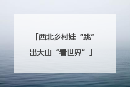 西北乡村娃“跳”出大山“看世界”