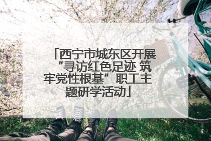 西宁市城东区开展“寻访红色足迹 筑牢党性根基”职工主题研学活动