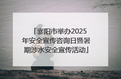 襄阳市举办2025年安全宣传咨询日暨暑期涉水安全宣传活动