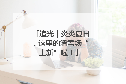 追光｜炎炎夏日，这里的滑雪场“上新”啦！