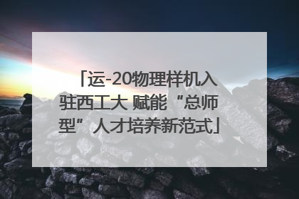 运-20物理样机入驻西工大 赋能“总师型”人才培养新范式