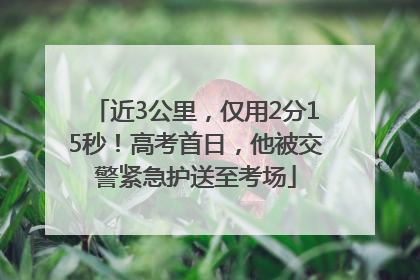 近3公里，仅用2分15秒！高考首日，他被交警紧急护送至考场