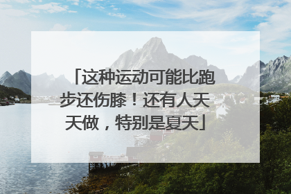 这种运动可能比跑步还伤膝！还有人天天做，特别是夏天