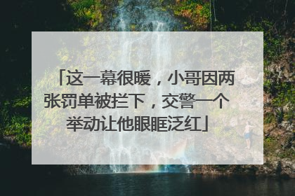 这一幕很暖，小哥因两张罚单被拦下，交警一个举动让他眼眶泛红