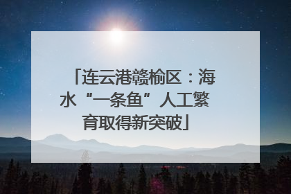 连云港赣榆区：海水“一条鱼”人工繁育取得新突破