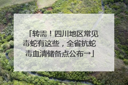 转需！四川地区常见毒蛇有这些，全省抗蛇毒血清储备点公布→