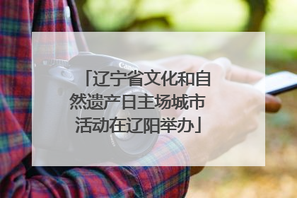 辽宁省文化和自然遗产日主场城市活动在辽阳举办