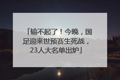 输不起了！今晚，国足迎来世预赛生死战，23人大名单出炉