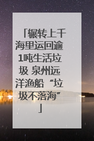 辗转上千海里运回逾1吨生活垃圾 泉州远洋渔船“垃圾不落海”